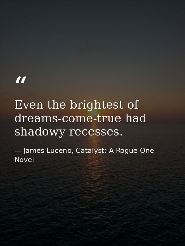 Even the brightest of dreams-come-true had shadowy recesses. — James Luceno, Catalyst: A Rogue One Novel