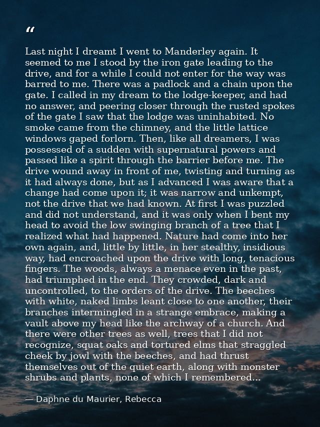 Last night I dreamt I went to Manderley again. It seemed to me I stood by the iron gate leading to the drive, and for a  — Daphne du Maurier, Rebecca