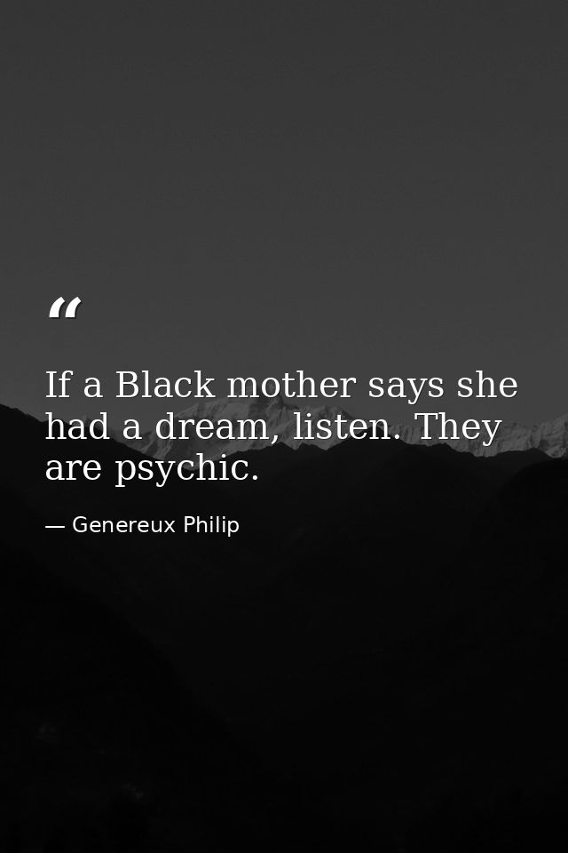 If a Black mother says she had a dream, listen. They are psychic. — Genereux Philip