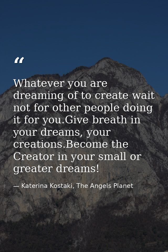 Whatever you are dreaming of to create wait not for other people doing it for you.Give breath in your dreams, your creat — Katerina Kostaki, The Angels Planet