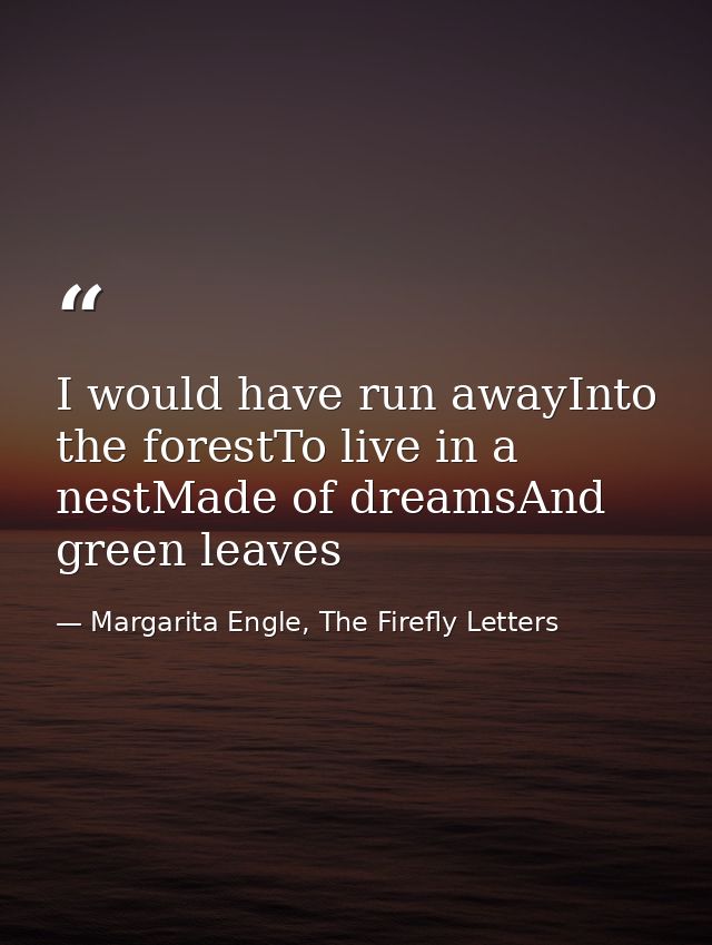 I would have run awayInto the forestTo live in a nestMade of dreamsAnd green leaves — Margarita Engle, The Firefly Letters