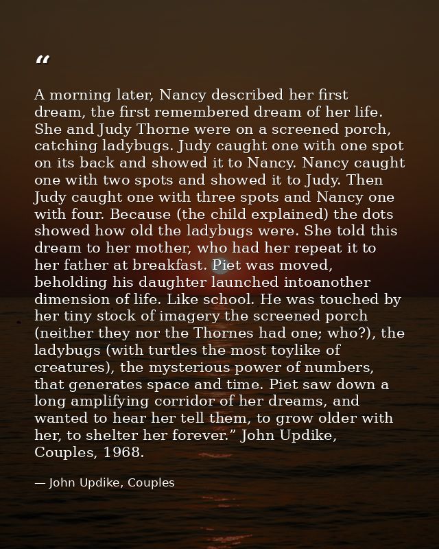 A morning later, Nancy described her first dream, the first remembered dream of her life. She and Judy Thorne were on a  — John Updike, Couples