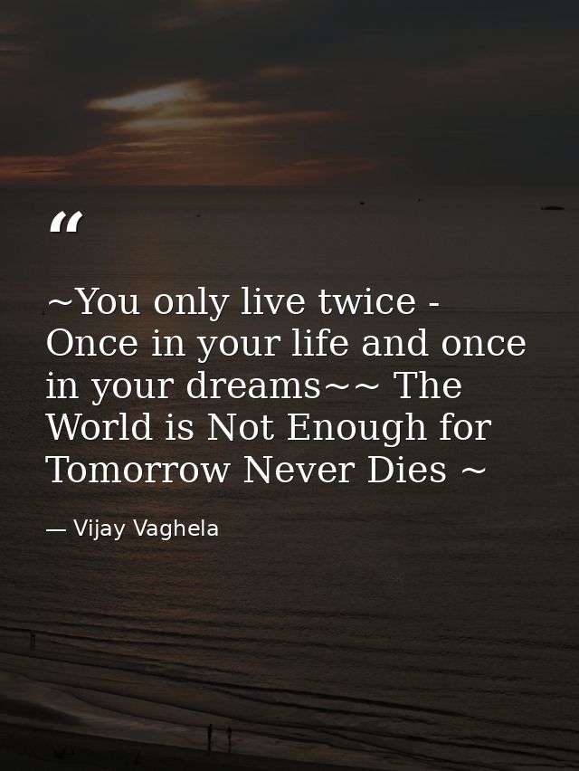 ~You only live twice - Once in your life and once in your dreams~~ The World is Not Enough for Tomorrow Never Dies ~ — Vijay Vaghela