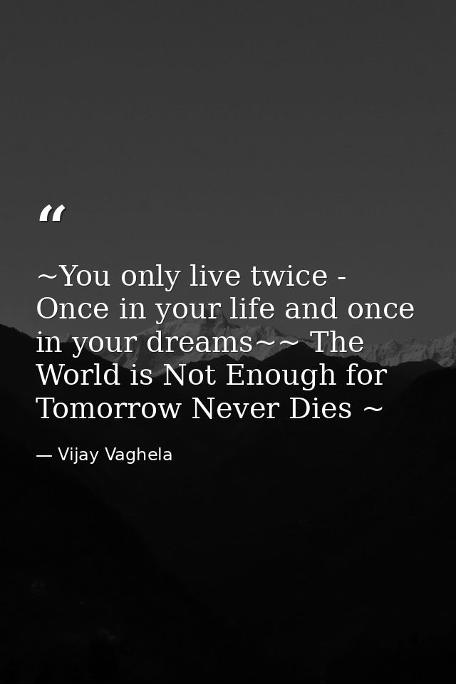 ~You only live twice - Once in your life and once in your dreams~~ The World is Not Enough for Tomorrow Never Dies ~ — Vijay Vaghela