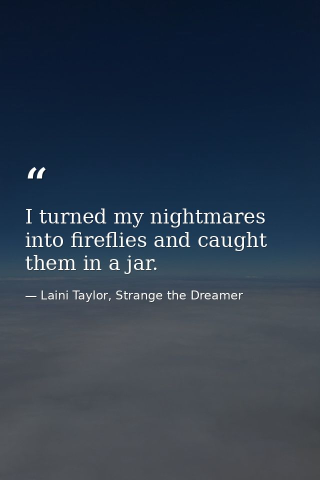 I turned my nightmares into fireflies and caught them in a jar. — Laini Taylor, Strange the Dreamer