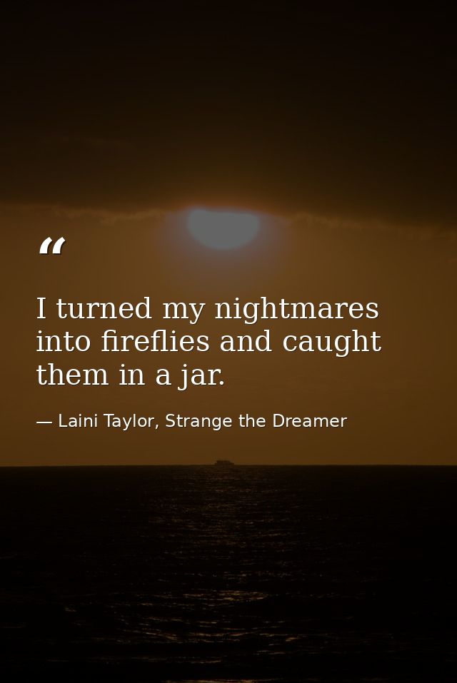 I turned my nightmares into fireflies and caught them in a jar. — Laini Taylor, Strange the Dreamer