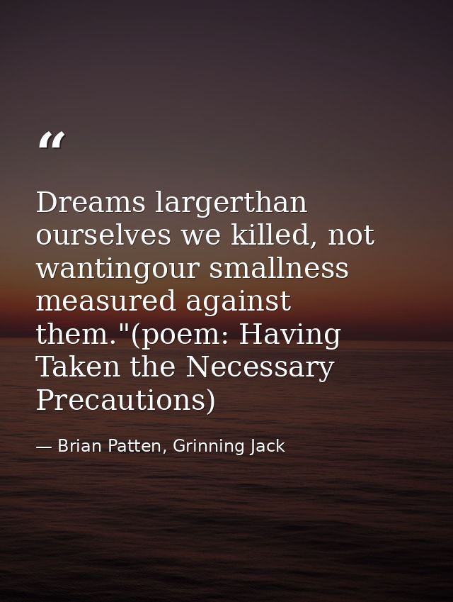 Dreams largerthan ourselves we killed, not wantingour smallness measured against them."(poem: Having Taken the Necessary — Brian Patten, Grinning Jack