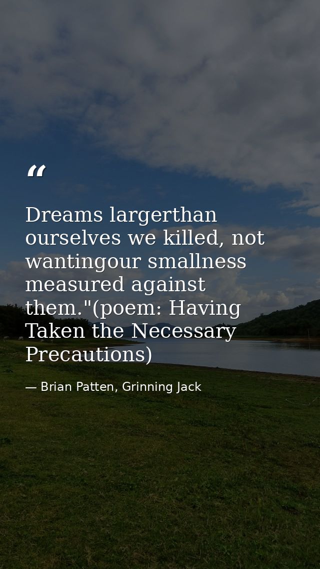 Dreams largerthan ourselves we killed, not wantingour smallness measured against them."(poem: Having Taken the Necessary — Brian Patten, Grinning Jack