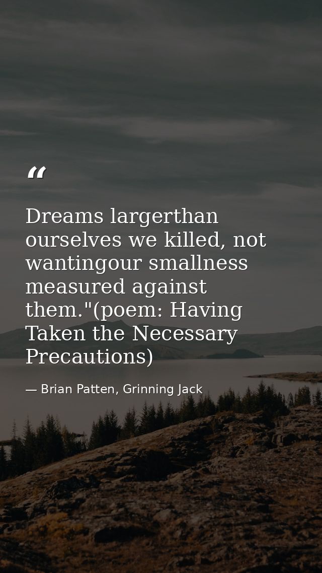 Dreams largerthan ourselves we killed, not wantingour smallness measured against them."(poem: Having Taken the Necessary — Brian Patten, Grinning Jack