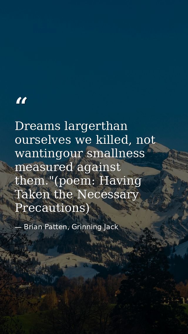 Dreams largerthan ourselves we killed, not wantingour smallness measured against them."(poem: Having Taken the Necessary — Brian Patten, Grinning Jack