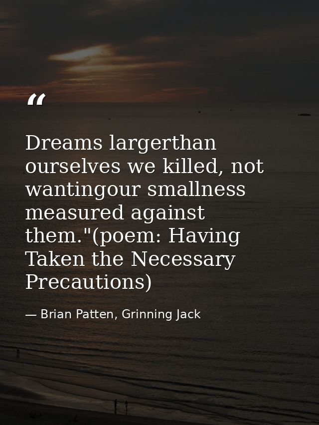 Dreams largerthan ourselves we killed, not wantingour smallness measured against them."(poem: Having Taken the Necessary — Brian Patten, Grinning Jack
