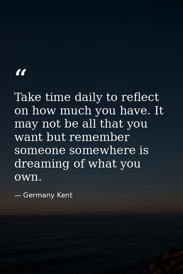 Take time daily to reflect on how much you have. It may not be all that you want but remember someone somewhere is dream — Germany Kent