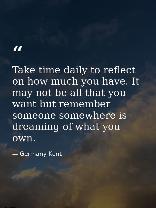 Take time daily to reflect on how much you have. It may not be all that you want but remember someone somewhere is dream — Germany Kent