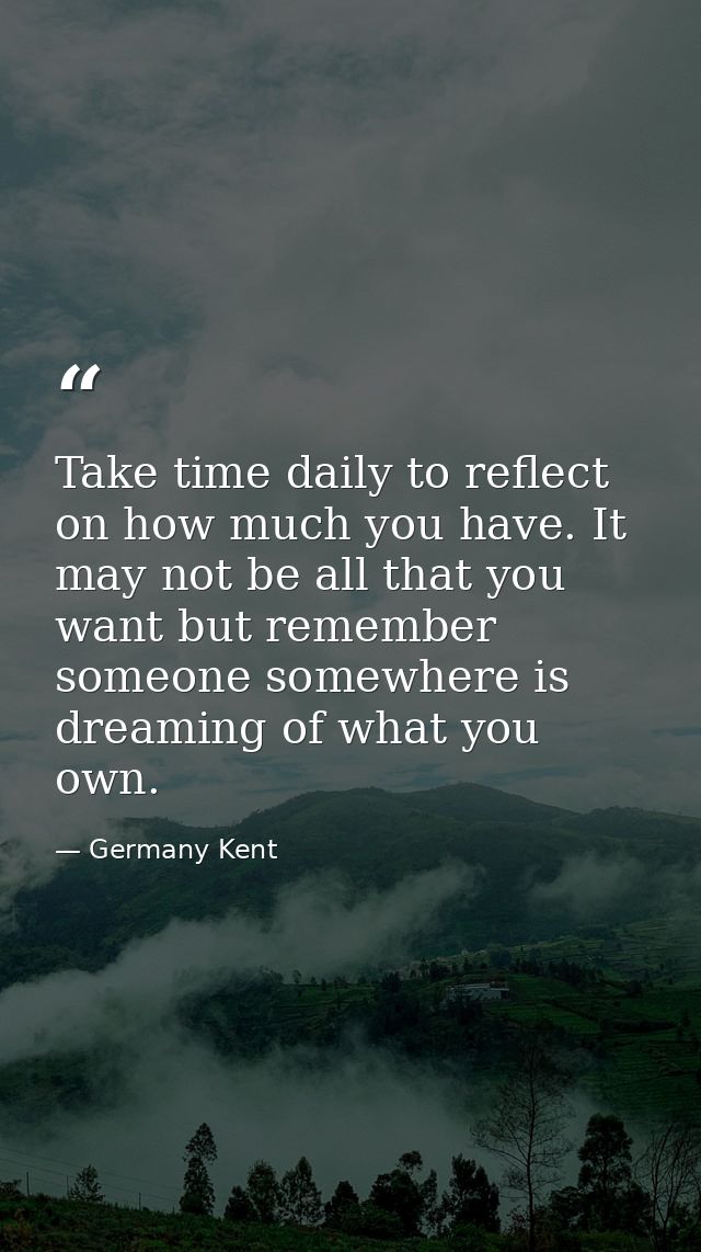 Take time daily to reflect on how much you have. It may not be all that you want but remember someone somewhere is dream — Germany Kent