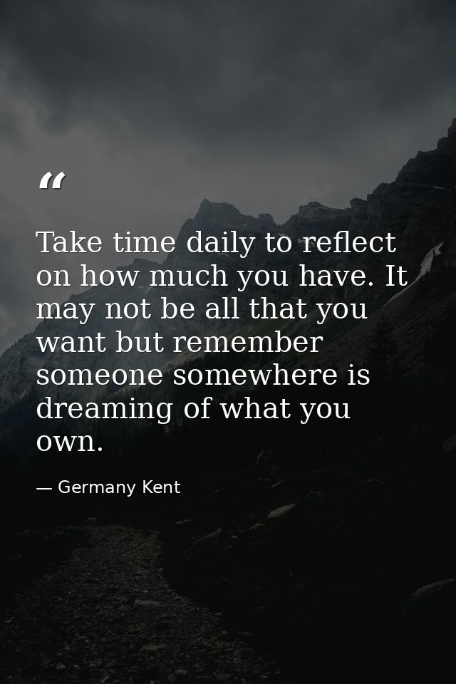 Take time daily to reflect on how much you have. It may not be all that you want but remember someone somewhere is dream — Germany Kent