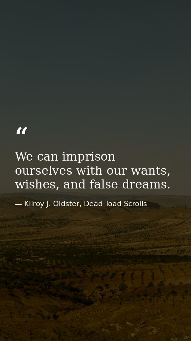 We can imprison ourselves with our wants, wishes, and false dreams. — Kilroy J. Oldster, Dead Toad Scrolls