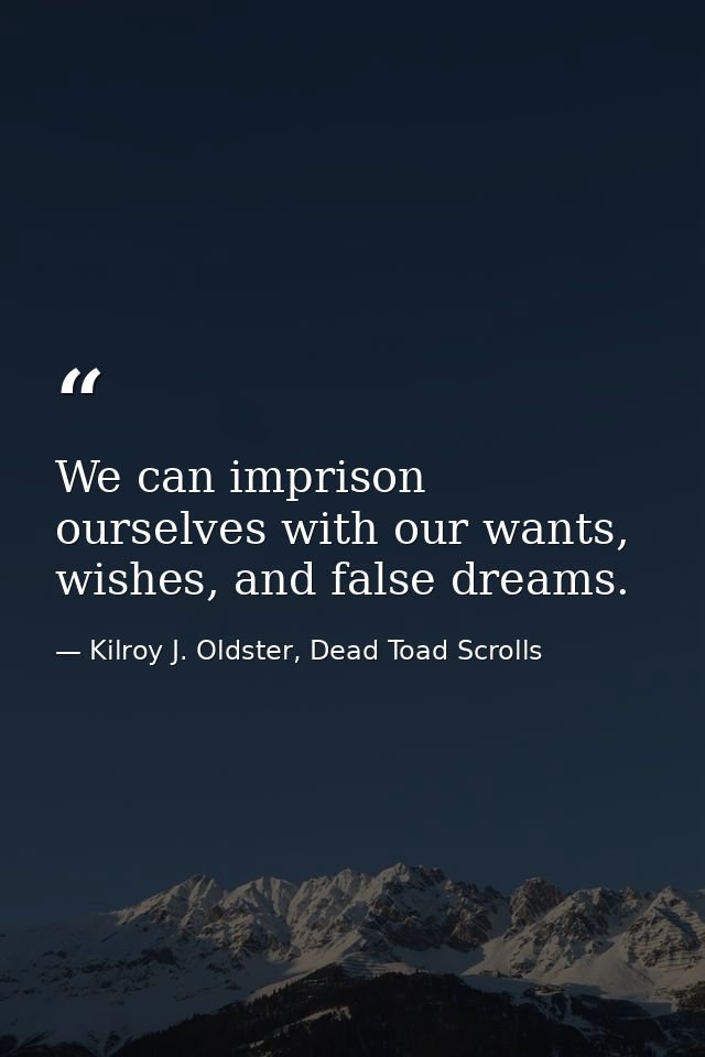 We can imprison ourselves with our wants, wishes, and false dreams. — Kilroy J. Oldster, Dead Toad Scrolls