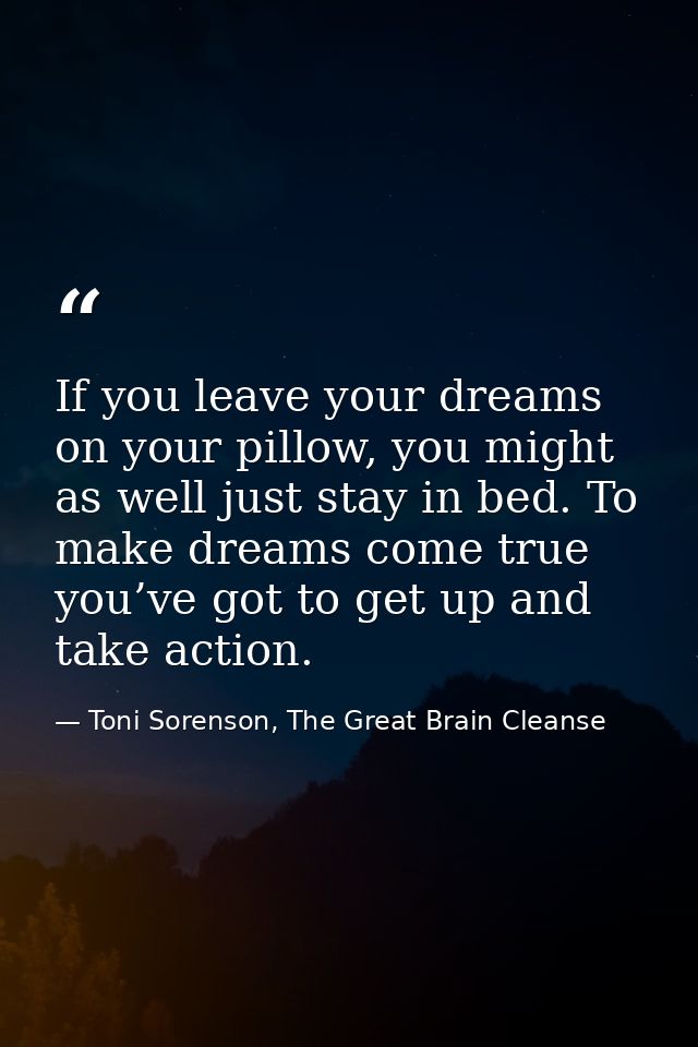 If you leave your dreams on your pillow, you might as well just stay in bed. To make dreams come true you’ve got to get  — Toni Sorenson, The Great Brain Cleanse