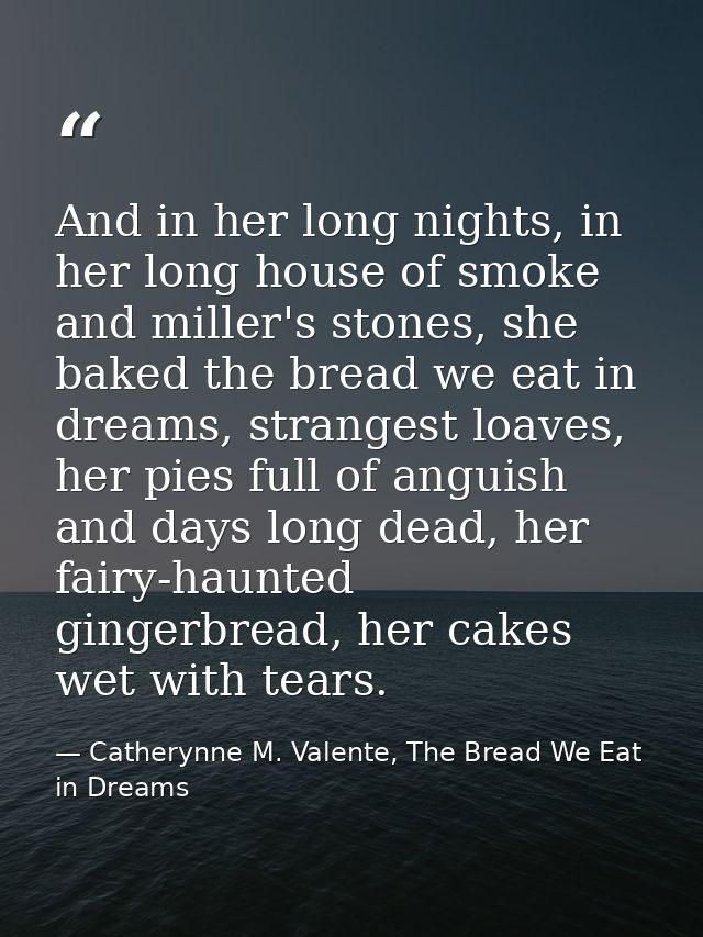 And in her long nights, in her long house of smoke and miller's stones, she baked the bread we eat in dreams, strangest  — Catherynne M. Valente, The Bread We Eat in Dreams