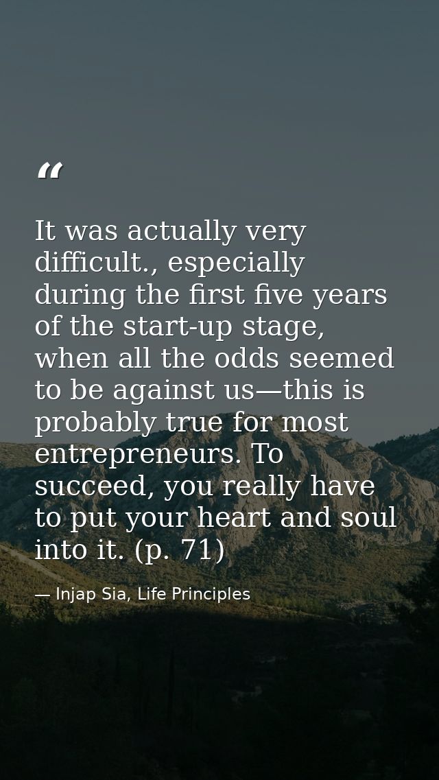 It was actually very difficult., especially during the first five years of the start-up stage, when all the odds seemed  — Injap Sia, Life Principles