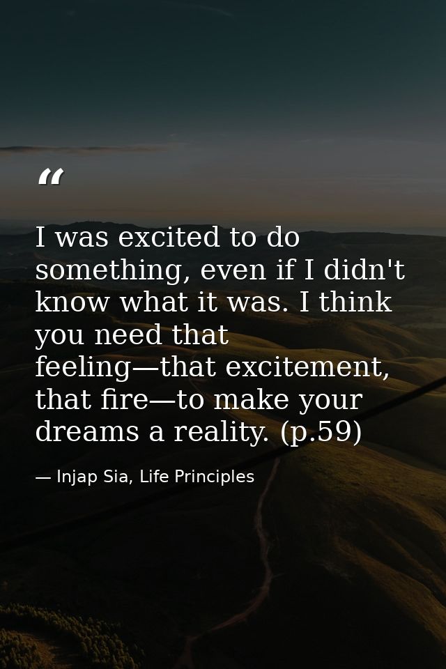 I was excited to do something, even if I didn't know what it was. I think you need that feeling—that excitement, that fi — Injap Sia, Life Principles
