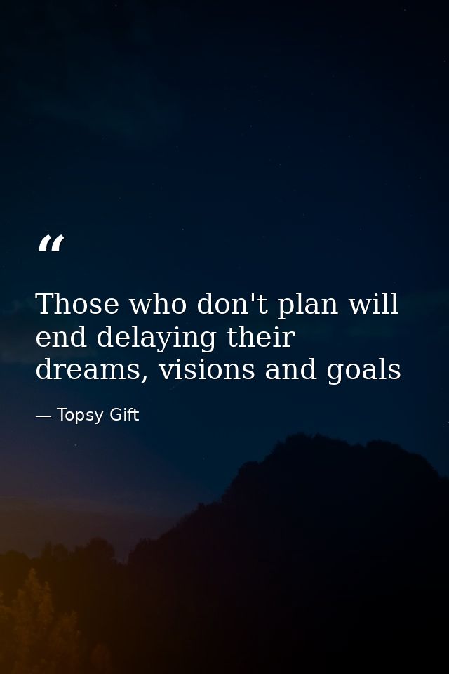 Those who don't plan will end delaying their dreams, visions and goals — Topsy Gift