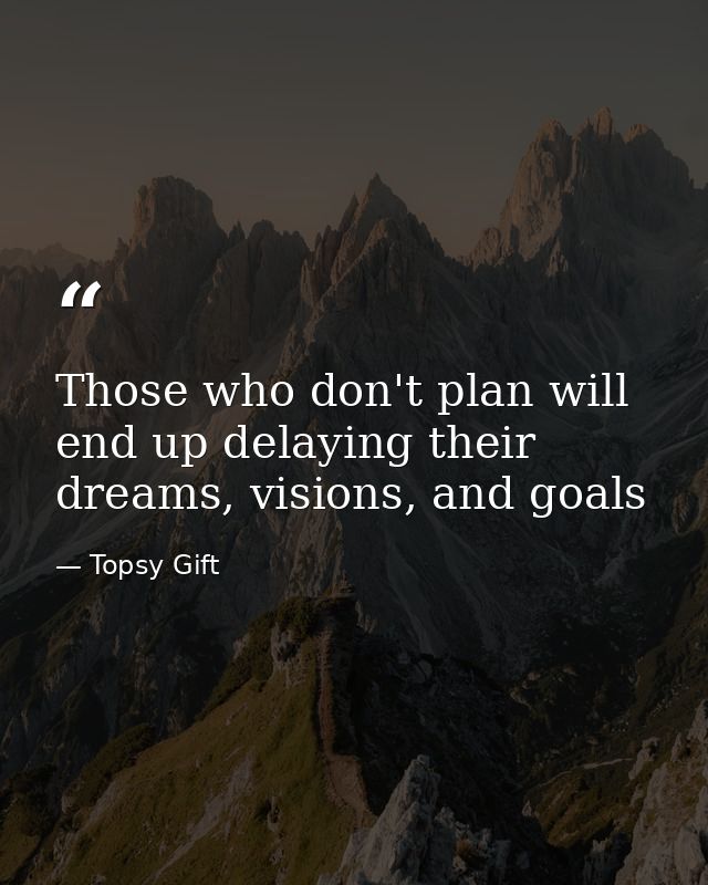 Those who don't plan will end up delaying their dreams, visions, and goals — Topsy Gift