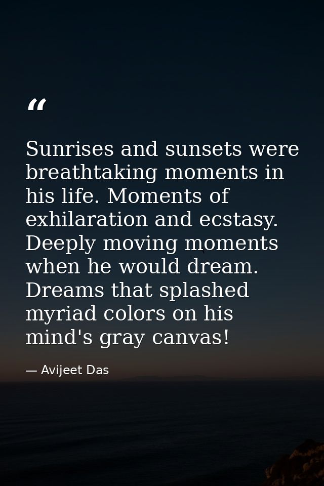 Sunrises and sunsets were breathtaking moments in his life. Moments of exhilaration and ecstasy. Deeply moving moments w — Avijeet Das
