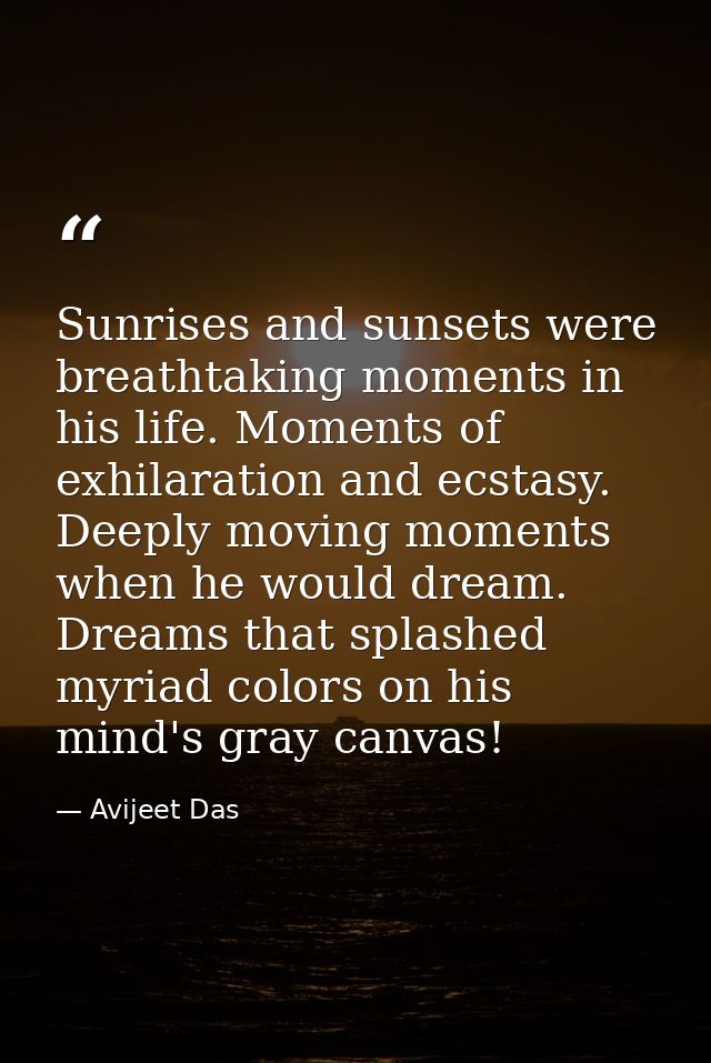 Sunrises and sunsets were breathtaking moments in his life. Moments of exhilaration and ecstasy. Deeply moving moments w — Avijeet Das