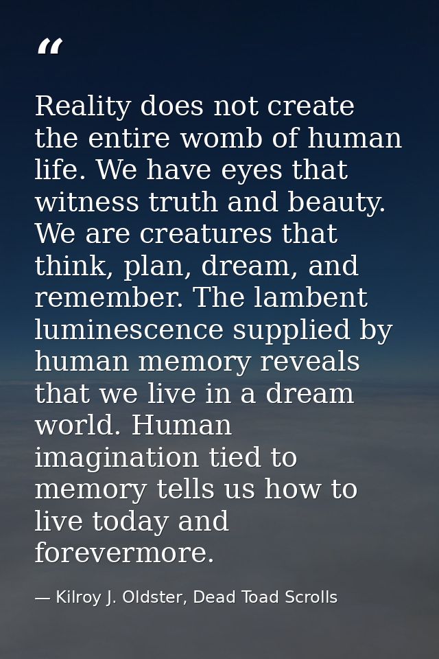 Reality does not create the entire womb of human life. We have eyes that witness truth and beauty. We are creatures that — Kilroy J. Oldster, Dead Toad Scrolls