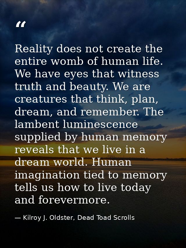 Reality does not create the entire womb of human life. We have eyes that witness truth and beauty. We are creatures that — Kilroy J. Oldster, Dead Toad Scrolls