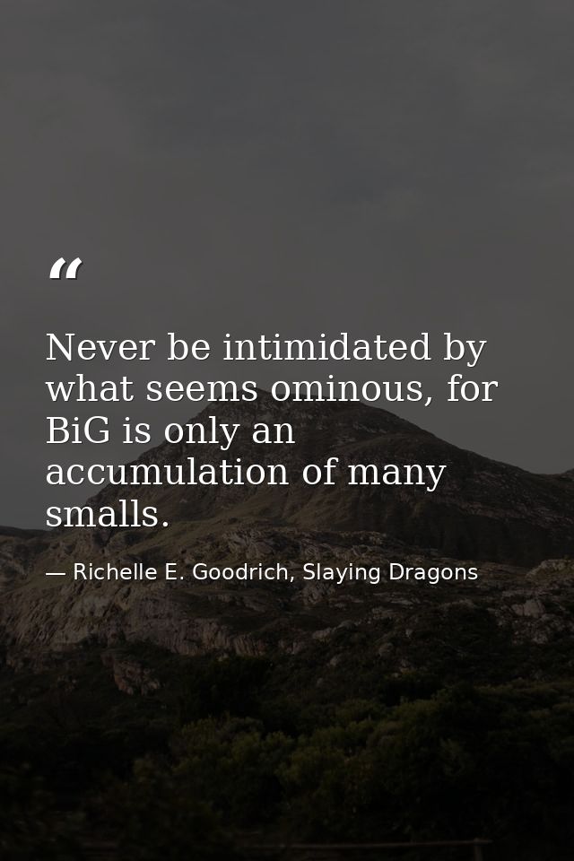 Never be intimidated by what seems ominous, for BiG is only an accumulation of many smalls. — Richelle E. Goodrich, Slaying Dragons