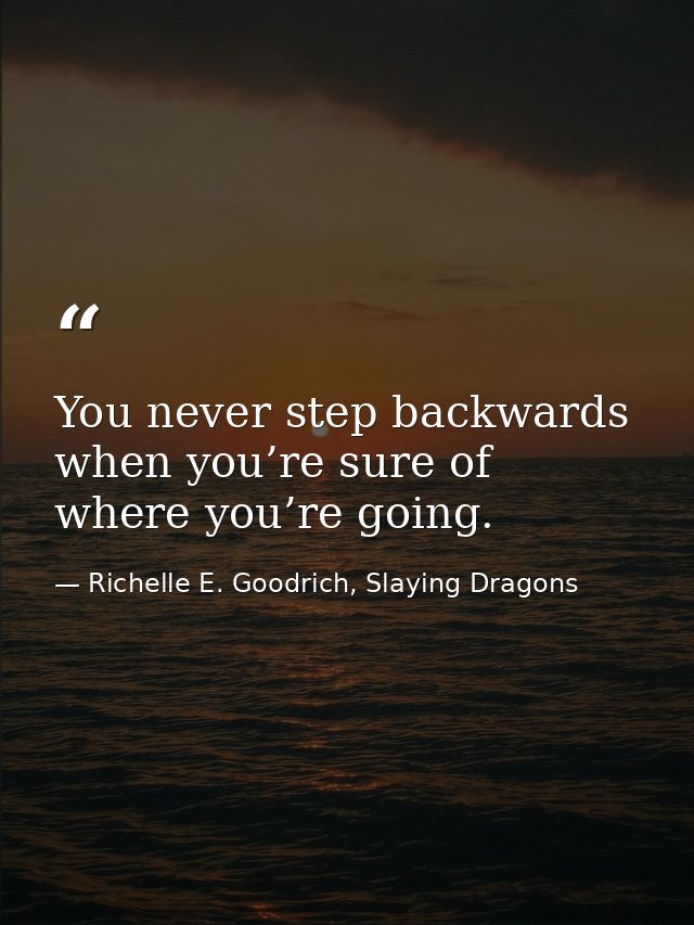 You never step backwards when you’re sure of where you’re going. — Richelle E. Goodrich, Slaying Dragons