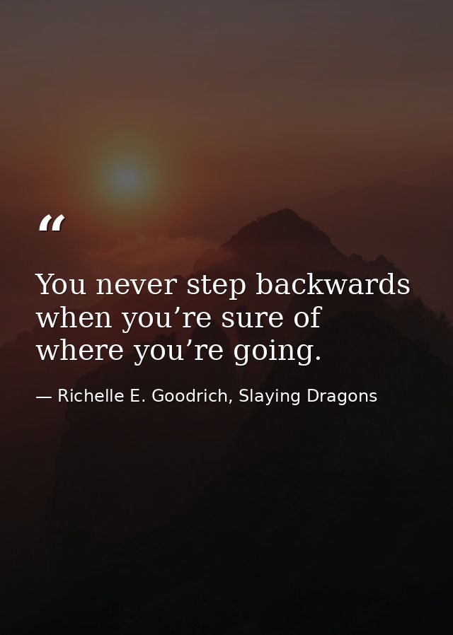 You never step backwards when you’re sure of where you’re going. — Richelle E. Goodrich, Slaying Dragons