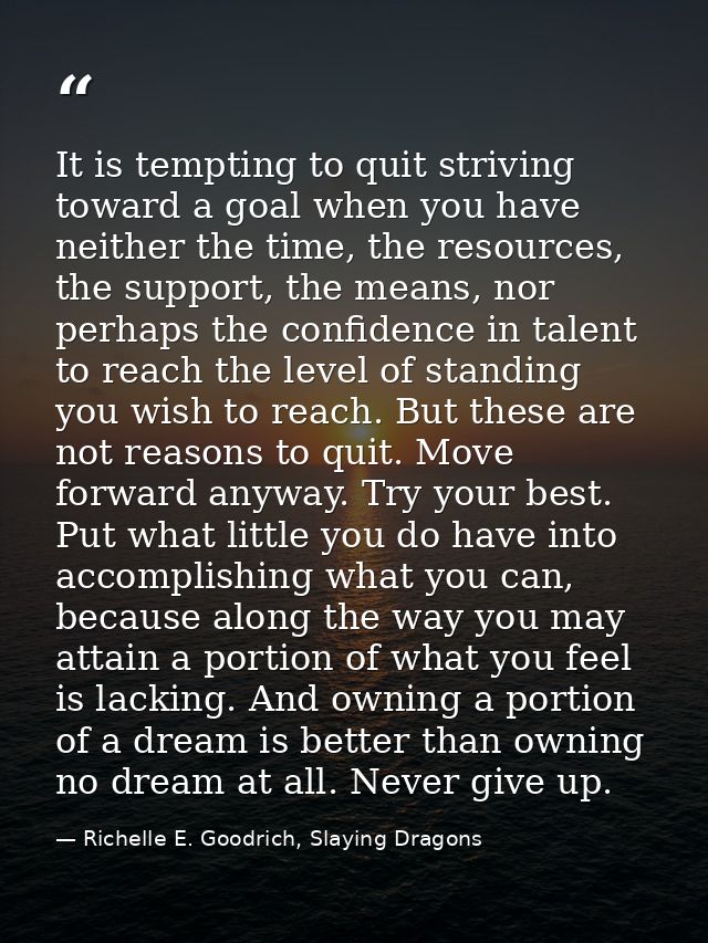 It is tempting to quit striving toward a goal when you have neither the time, the resources, the support, the means, nor — Richelle E. Goodrich, Slaying Dragons
