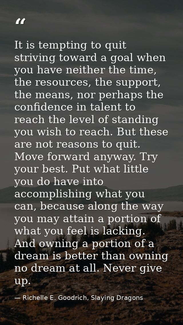 It is tempting to quit striving toward a goal when you have neither the time, the resources, the support, the means, nor — Richelle E. Goodrich, Slaying Dragons