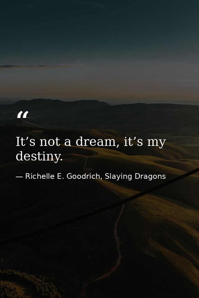 It’s not a dream, it’s my destiny. — Richelle E. Goodrich, Slaying Dragons