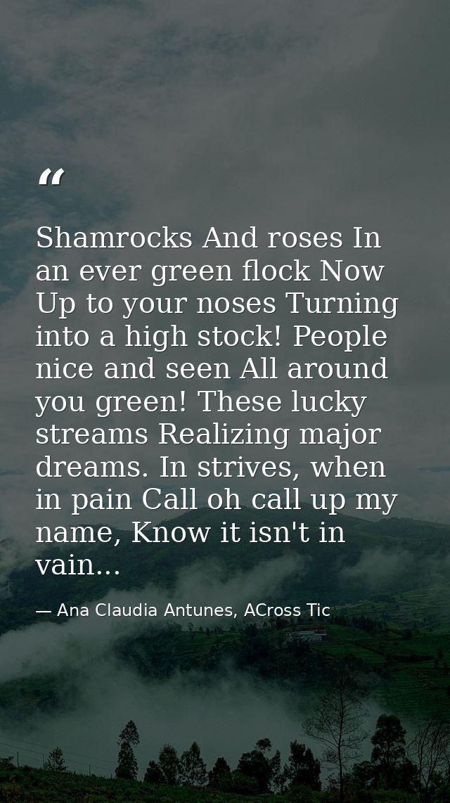 Shamrocks And roses In an ever green flock Now Up to your noses Turning into a high stock! People nice and seen All arou — Ana Claudia Antunes, ACross Tic