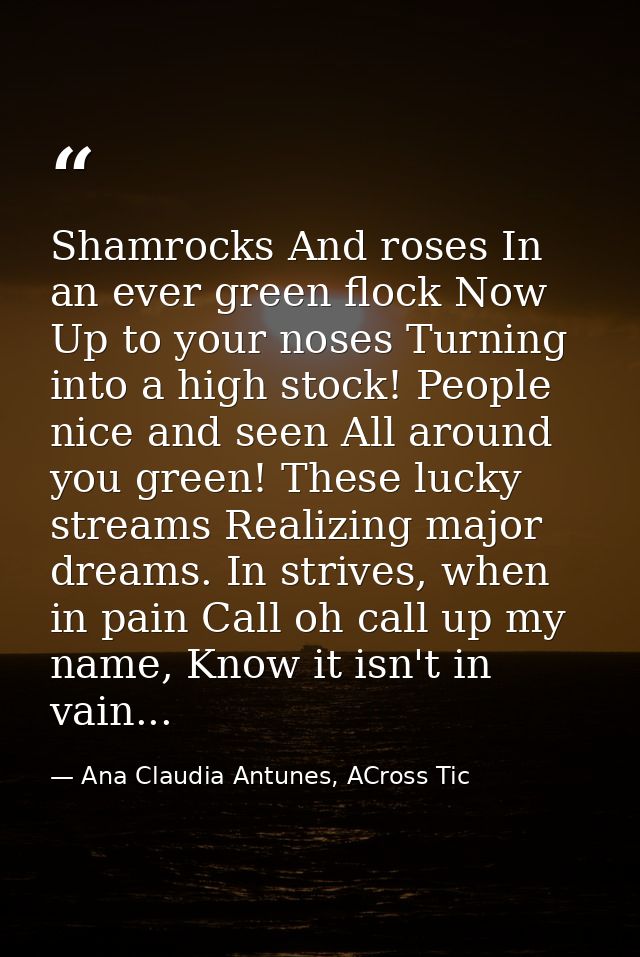 Shamrocks And roses In an ever green flock Now Up to your noses Turning into a high stock! People nice and seen All arou — Ana Claudia Antunes, ACross Tic