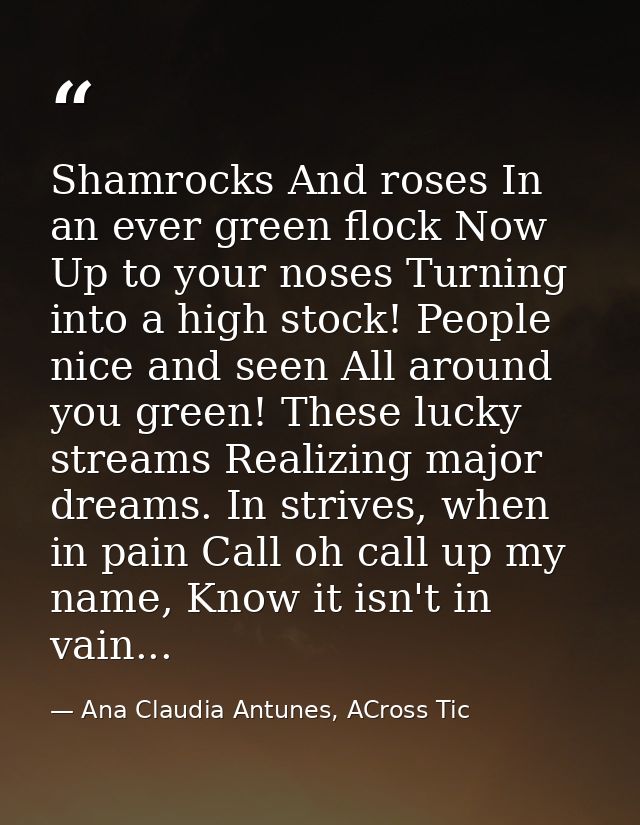 Shamrocks And roses In an ever green flock Now Up to your noses Turning into a high stock! People nice and seen All arou — Ana Claudia Antunes, ACross Tic