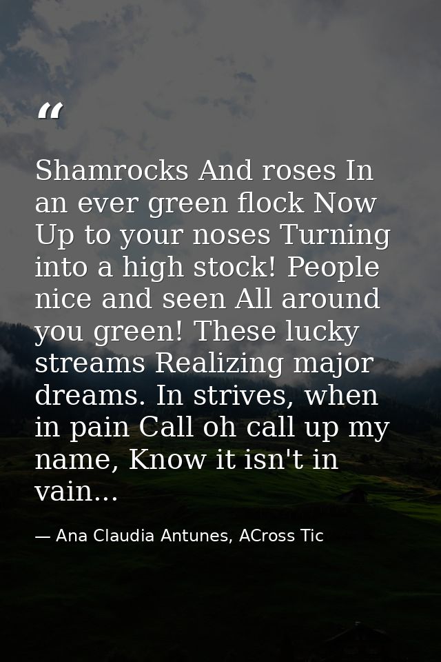 Shamrocks And roses In an ever green flock Now Up to your noses Turning into a high stock! People nice and seen All arou — Ana Claudia Antunes, ACross Tic