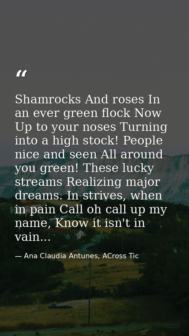 Shamrocks And roses In an ever green flock Now Up to your noses Turning into a high stock! People nice and seen All arou — Ana Claudia Antunes, ACross Tic