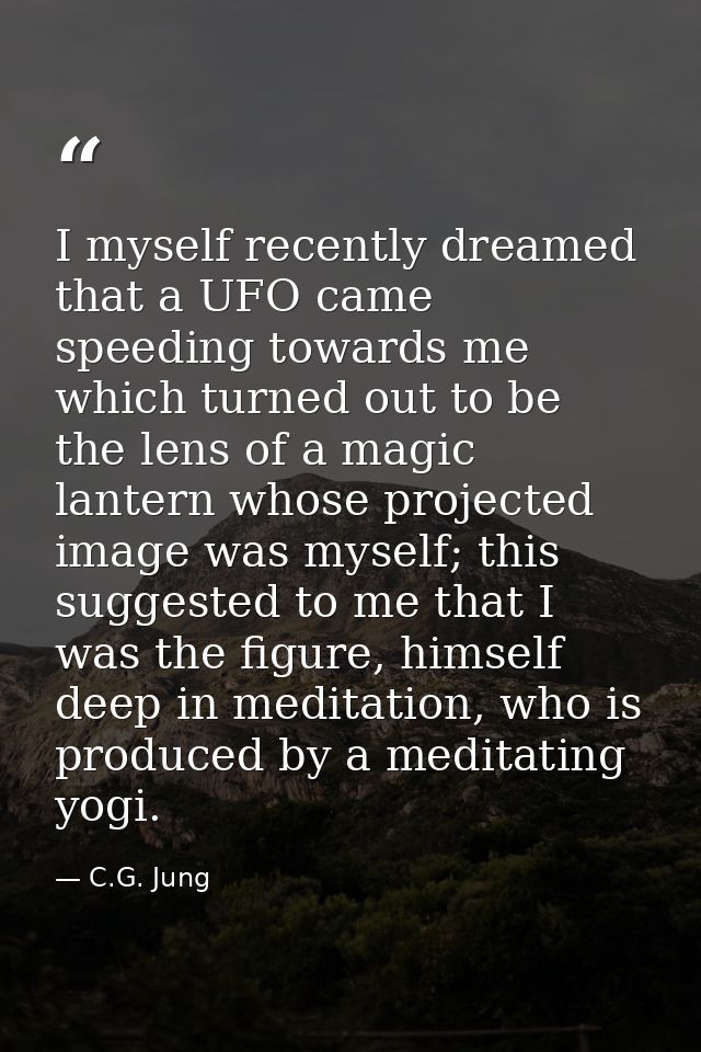 I myself recently dreamed that a UFO came speeding towards me which turned out to be the lens of a magic lantern whose p — C.G. Jung