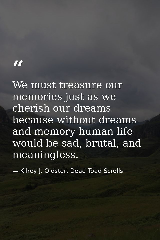 We must treasure our memories just as we cherish our dreams because without dreams and memory human life would be sad, b — Kilroy J. Oldster, Dead Toad Scrolls