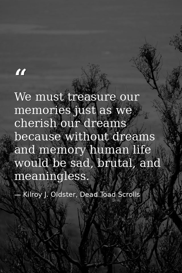 We must treasure our memories just as we cherish our dreams because without dreams and memory human life would be sad, b — Kilroy J. Oldster, Dead Toad Scrolls