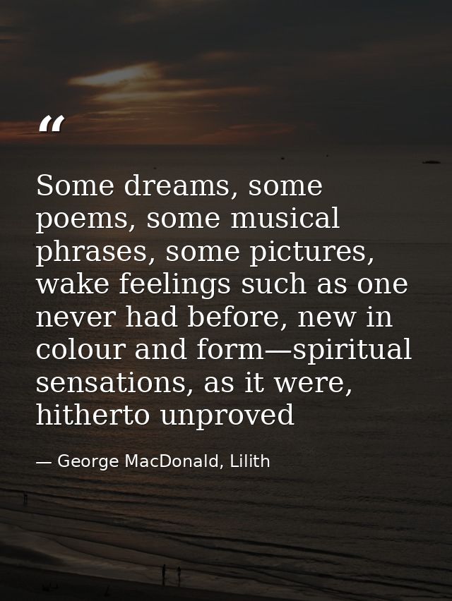 Some dreams, some poems, some musical phrases, some pictures, wake feelings such as one never had before, new in colour  — George MacDonald, Lilith
