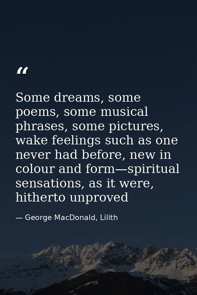 Some dreams, some poems, some musical phrases, some pictures, wake feelings such as one never had before, new in colour  — George MacDonald, Lilith