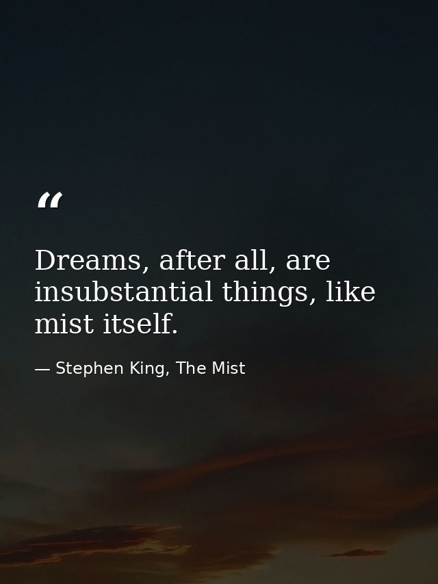 Dreams, after all, are insubstantial things, like mist itself. — Stephen King, The Mist
