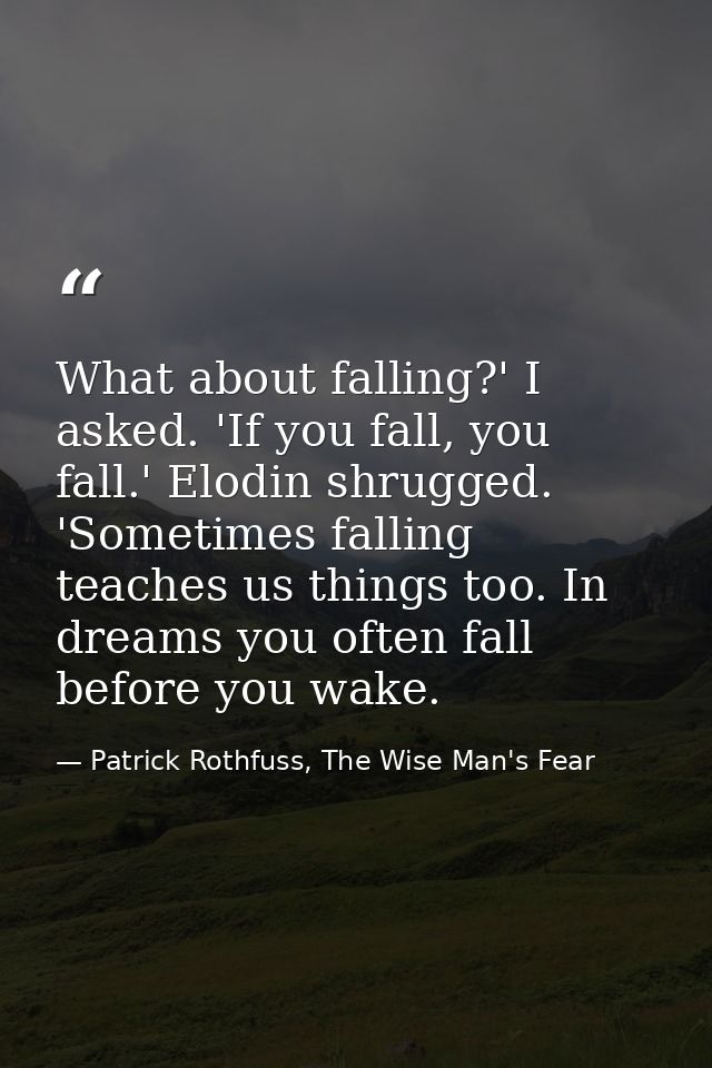 What about falling?' I asked. 'If you fall, you fall.' Elodin shrugged. 'Sometimes falling teaches us things too. In dre — Patrick Rothfuss, The Wise Man's Fear