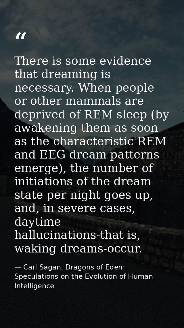There is some evidence that dreaming is necessary. When people or other mammals are deprived of REM sleep (by awakening  — Carl Sagan, Dragons of Eden: Speculations on the Evolution of Human Intelligence